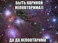 быть кариной неповторима)) да да неповтарима♡