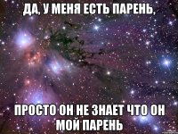 да, у меня есть парень, просто он не знает что он мой парень