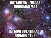 наташуль - милая, любимая моя ты моя вселенная ,я люблю тебя!