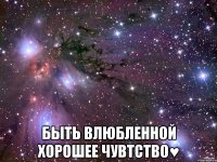  быть влюбленной хорошее чувтство♥