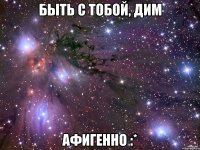 быть с тобой, дим афигенно :*