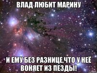 влад любит марину и ему без разнице,что у неё воняет из пезды!