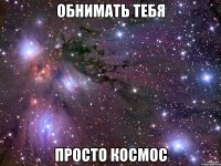 обнимать тебя просто космос
