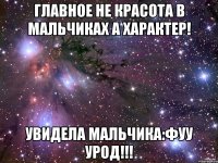 главное не красота в мальчиках а характер! увидела мальчика:фуу урод!!!