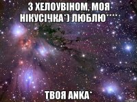 з хелоувіном, моя нікусічка*) люблю**** твоя anka*
