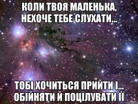 коли твоя маленька, нехоче тебе слухати... тобі хочиться прийти і... обійняти й поцілувати її