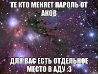 те кто меняет пароль от аков для вас есть отдельное место в аду :з