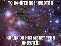 то офигенное чувство когда он называет тебя кисулей)