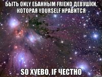 быть only ебанным friend девушки, которая yourself нравится so xуево, if честно
