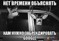нет времени объяснять нам нужно забрендировать google