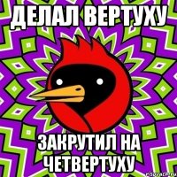 делал вертуху закрутил на четвертуху