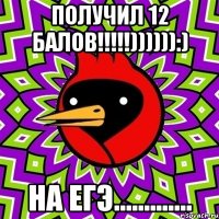 получил 12 балов!!!)))))):) на егэ.............