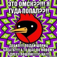 это омск??!!! я туда попал??!! дебил!!! подай шприц блеать!!! а то щас по новому адресу пошлю!!!с*ка!!!