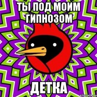 ты под моим гипнозом детка