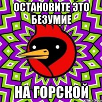 остановите это безумие на горской