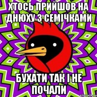 хтось прийшов на днюху з семічками бухати так і не почали