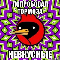 попробовал тормоза невкусные
