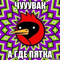 чууувак а где пятка