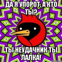 да я упорот, а кто ты? ты неудачник ты лалка!