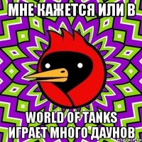 мне кажется или в world of tanks играет много даунов