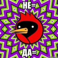 не= да=