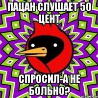 пацан слушает 50 цент спросил-а не больно?
