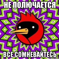 не полючается все сомневайтесь