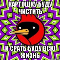 картошку буду чистить и срать буду всю жизнь