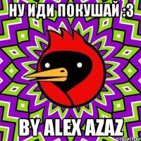 ну иди покушай :3 by alex azaz