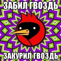 забил гвоздь закурил гвоздь