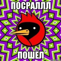 посраллл пошёл