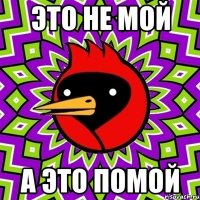 это не мой а это помой