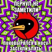 пернул-не заметили поковырялся в носу- засекли,блять!