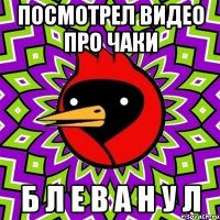 посмотрел видео про чаки б л е в а н у л