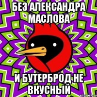 без александра маслова и бутерброд не вкусный