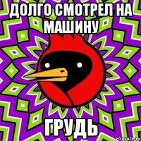 долго смотрел на машину грудь