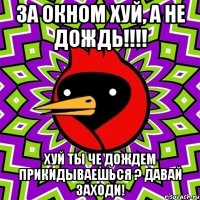 за окном хуй, а не дождь!!! хуй ты че дождем прикидываешься ? давай заходи!