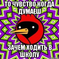 то чувство когда думаеш зачем ходить в школу