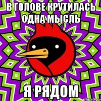 в голове крутилась одна мысль я рядом