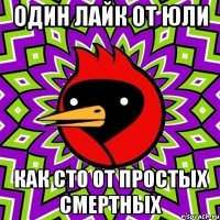 один лайк от юли как сто от простых смертных