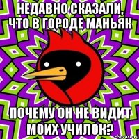 недавно сказали, что в городе маньяк почему он не видит моих училок?