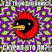 где твой дневник? скурил что ли?!