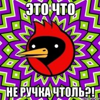 это что не ручка чтоль?!