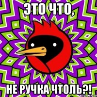 это что, не ручка чтоль?!
