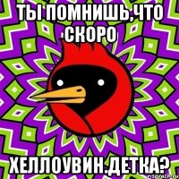 ты помнишь,что скоро хеллоувин.детка?