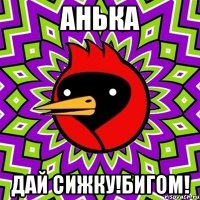 анька дай сижку!бигом!