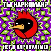 ты наркоман? нет,я наркоwomen