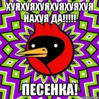 хуяхуяхуяхуяхуяхуя нахуя да!!! песенка!