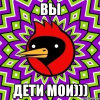 вы дети мои)))