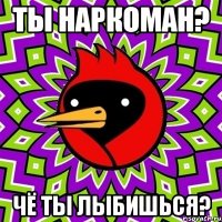 ты наркоман? чё ты лыбишься?